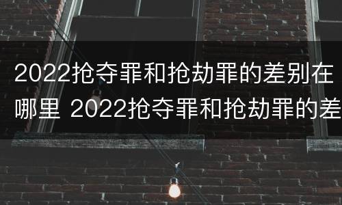 2022抢夺罪和抢劫罪的差别在哪里 2022抢夺罪和抢劫罪的差别在哪里呢
