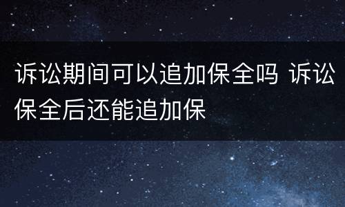 诉讼期间可以追加保全吗 诉讼保全后还能追加保