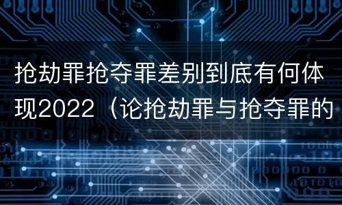 抢劫罪抢夺罪差别到底有何体现2022（论抢劫罪与抢夺罪的界限）