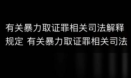 有关暴力取证罪相关司法解释规定 有关暴力取证罪相关司法解释规定最新