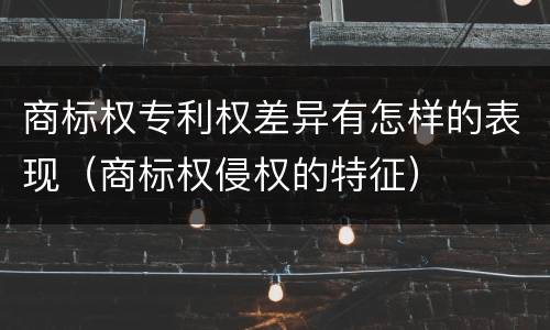 商标权专利权差异有怎样的表现（商标权侵权的特征）