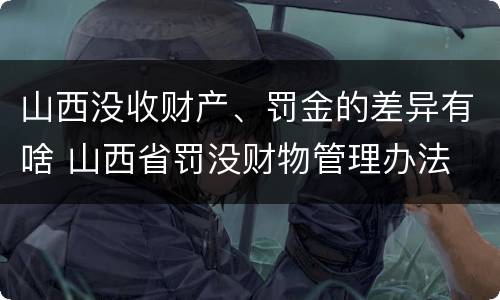 山西没收财产、罚金的差异有啥 山西省罚没财物管理办法