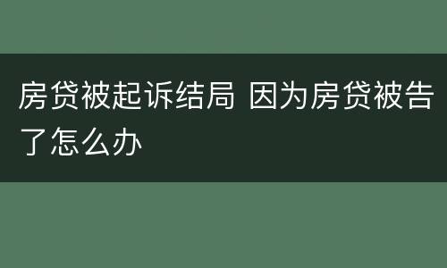 房贷被起诉结局 因为房贷被告了怎么办