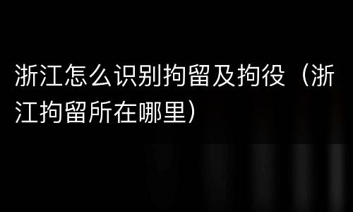 浙江怎么识别拘留及拘役（浙江拘留所在哪里）