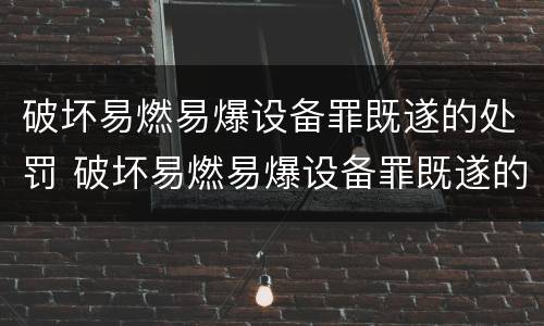 破坏易燃易爆设备罪既遂的处罚 破坏易燃易爆设备罪既遂的处罚标准