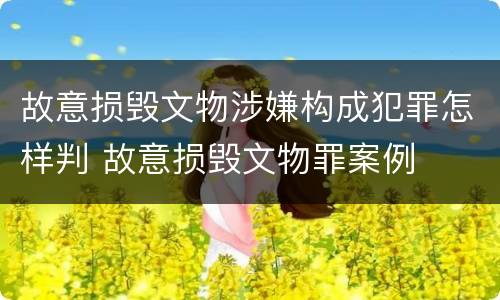 故意损毁文物涉嫌构成犯罪怎样判 故意损毁文物罪案例
