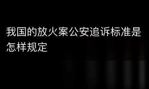 我国的放火案公安追诉标准是怎样规定