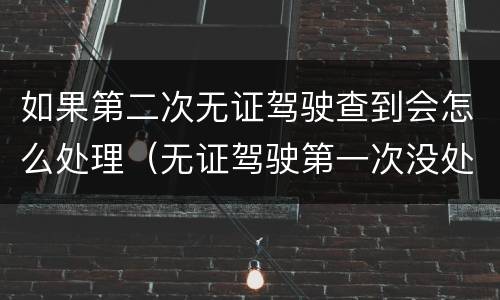 如果第二次无证驾驶查到会怎么处理(无证驾驶第一次没处理第二次)