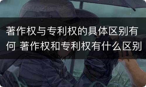 著作权与专利权的具体区别有何 著作权和专利权有什么区别