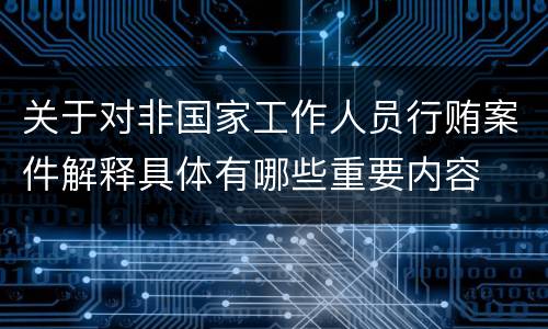 关于对非国家工作人员行贿案件解释具体有哪些重要内容