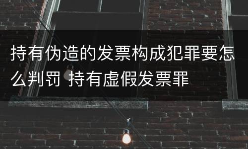 持有伪造的发票构成犯罪要怎么判罚 持有虚假发票罪