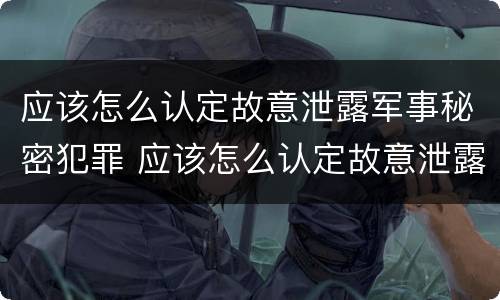 应该怎么认定故意泄露军事秘密犯罪 应该怎么认定故意泄露军事秘密犯罪行为