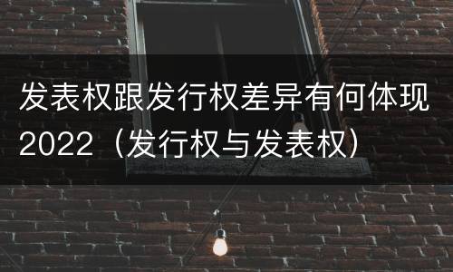 发表权跟发行权差异有何体现2022（发行权与发表权）
