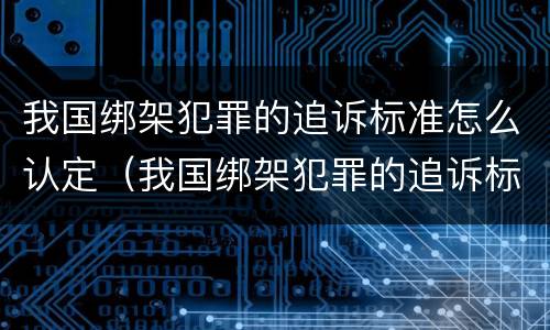 我国绑架犯罪的追诉标准怎么认定（我国绑架犯罪的追诉标准怎么认定为）