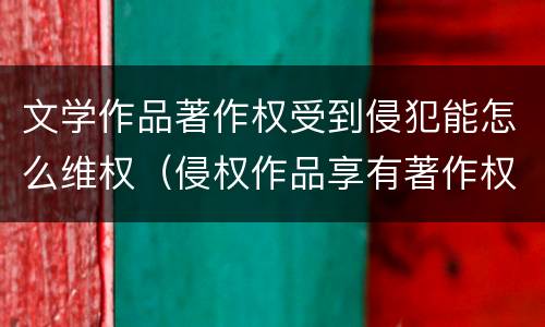 文学作品著作权受到侵犯能怎么维权（侵权作品享有著作权吗）