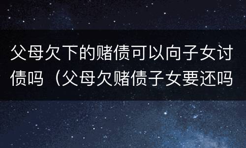 父母欠下的赌债可以向子女讨债吗（父母欠赌债子女要还吗）