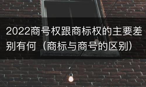 2022商号权跟商标权的主要差别有何（商标与商号的区别）