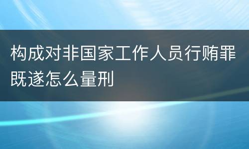 构成对非国家工作人员行贿罪既遂怎么量刑