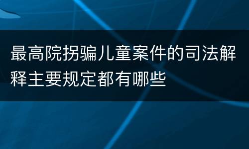 最高院拐骗儿童案件的司法解释主要规定都有哪些