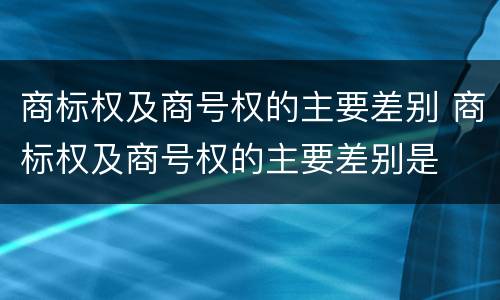 商标权及商号权的主要差别 商标权及商号权的主要差别是