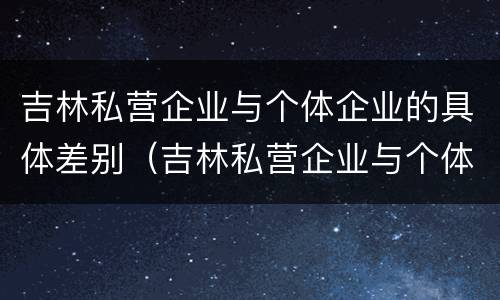吉林私营企业与个体企业的具体差别（吉林私营企业与个体企业的具体差别在哪）