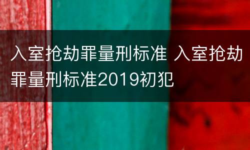 入室抢劫罪量刑标准 入室抢劫罪量刑标准2019初犯
