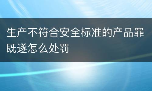 生产不符合安全标准的产品罪既遂怎么处罚