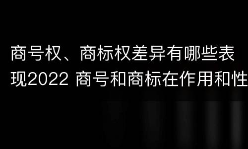 商号权、商标权差异有哪些表现2022 商号和商标在作用和性质上的区别
