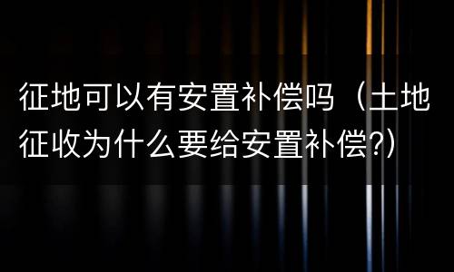 征地可以有安置补偿吗（土地征收为什么要给安置补偿?）
