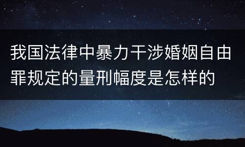 我国法律中暴力干涉婚姻自由罪规定的量刑幅度是怎样的