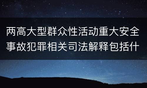 两高大型群众性活动重大安全事故犯罪相关司法解释包括什么重要内容