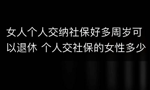 女人个人交纳社保好多周岁可以退休 个人交社保的女性多少岁可以退休