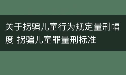 关于拐骗儿童行为规定量刑幅度 拐骗儿童罪量刑标准
