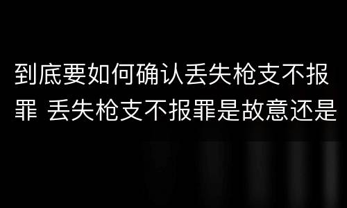 到底要如何确认丢失枪支不报罪 丢失枪支不报罪是故意还是过失