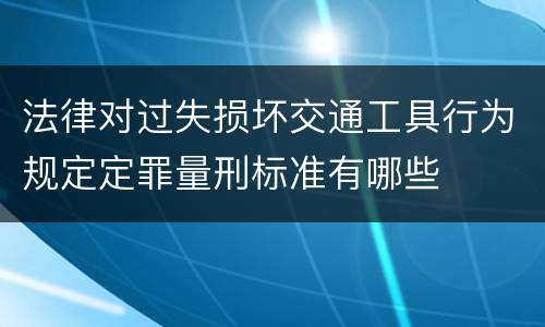 法律对过失损坏交通工具行为规定定罪量刑标准有哪些