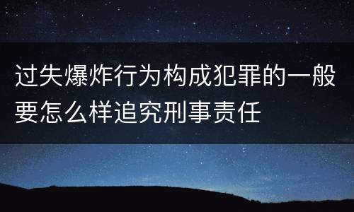 过失爆炸行为构成犯罪的一般要怎么样追究刑事责任