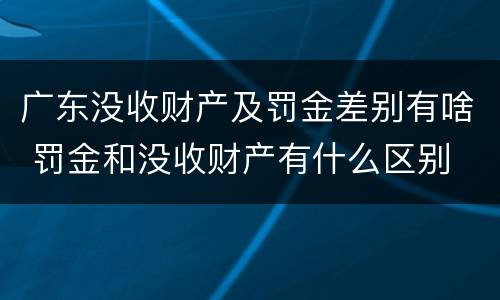 广东没收财产及罚金差别有啥 罚金和没收财产有什么区别