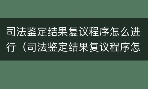 司法鉴定结果复议程序怎么进行（司法鉴定结果复议程序怎么进行的）