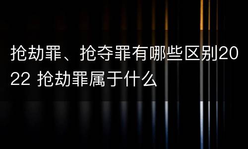 抢劫罪、抢夺罪有哪些区别2022 抢劫罪属于什么