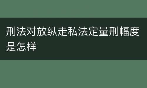 刑法对放纵走私法定量刑幅度是怎样