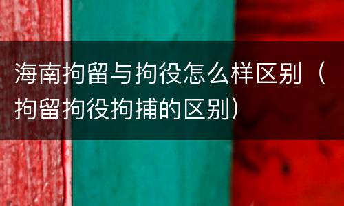 海南拘留与拘役怎么样区别（拘留拘役拘捕的区别）