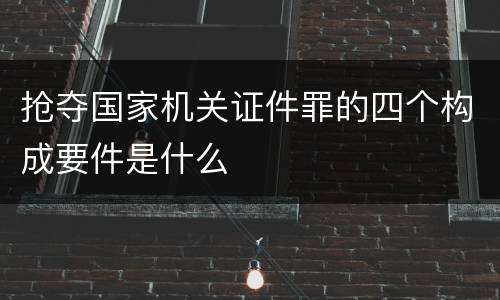 抢夺国家机关证件罪的四个构成要件是什么