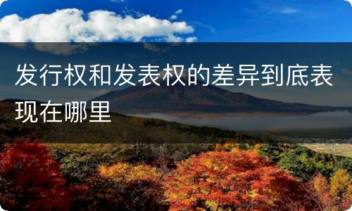 发行权和发表权的差异到底表现在哪里