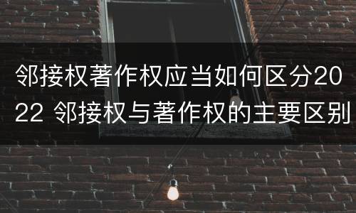 邻接权著作权应当如何区分2022 邻接权与著作权的主要区别