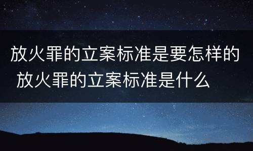 放火罪的立案标准是要怎样的 放火罪的立案标准是什么