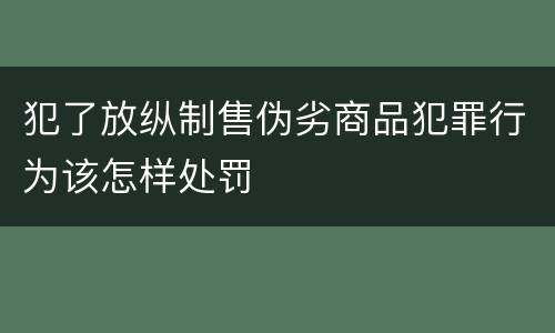 犯了放纵制售伪劣商品犯罪行为该怎样处罚