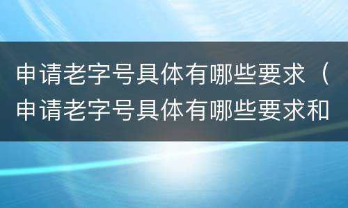 申请老字号具体有哪些要求（申请老字号具体有哪些要求和标准）