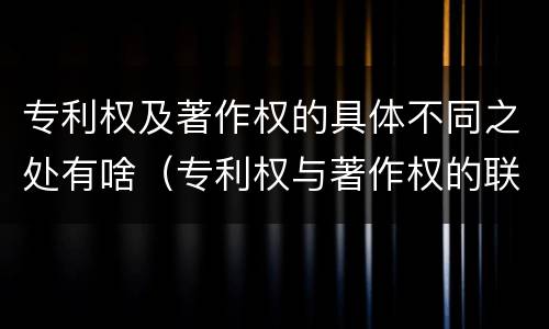 专利权及著作权的具体不同之处有啥（专利权与著作权的联系）