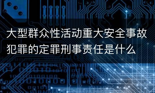 大型群众性活动重大安全事故犯罪的定罪刑事责任是什么