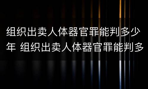 组织出卖人体器官罪能判多少年 组织出卖人体器官罪能判多少年呢